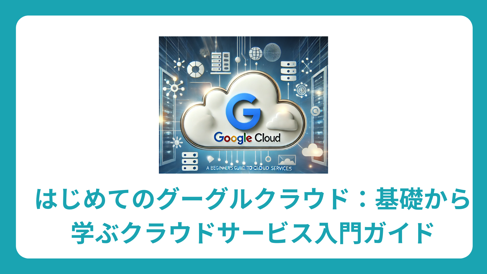 Google Cloud Platform（GCP）完全初心者ガイド：基礎から応用まで図解解説