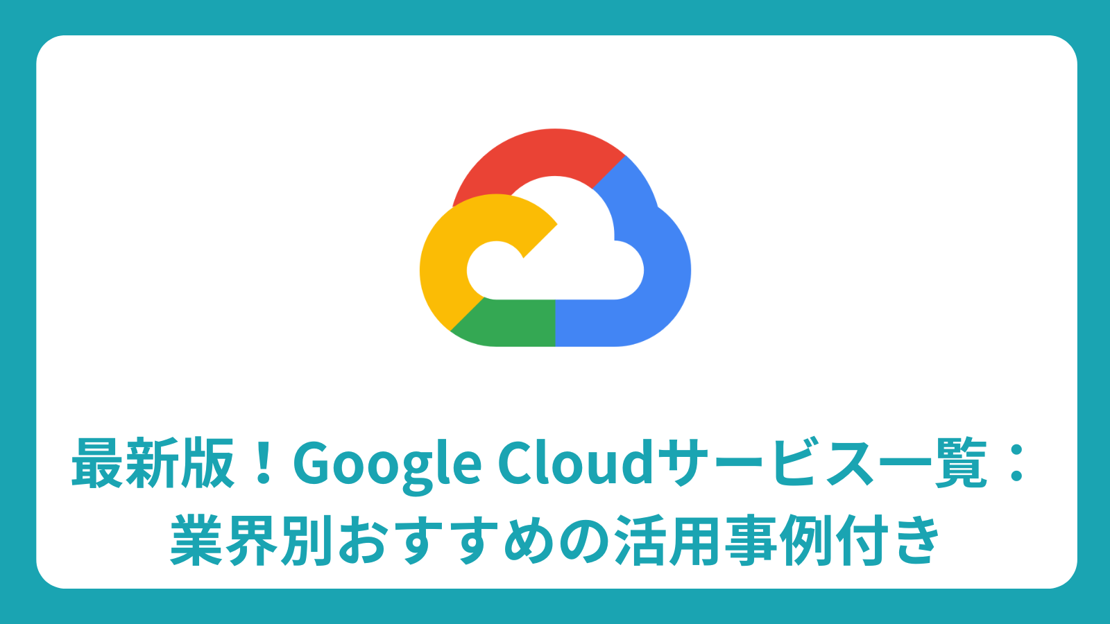 Google Cloud サービス完全ガイド：最新版業界別サービス一覧と活用事例、導入ステップまで
