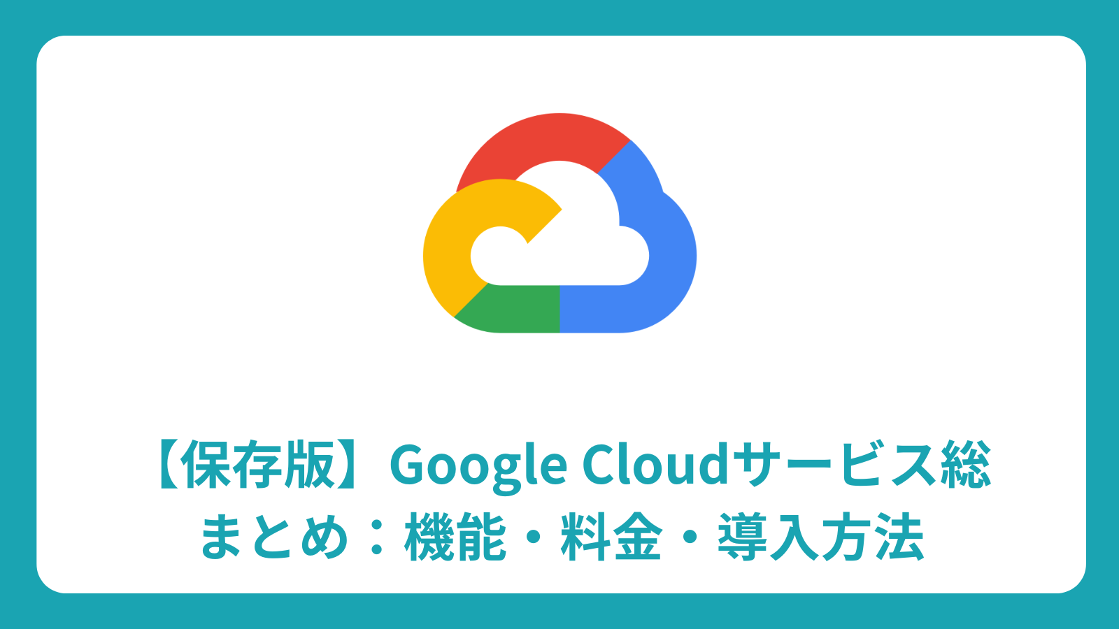 【保存版】Google Cloudサービス総まとめ：機能・料金・導入方法