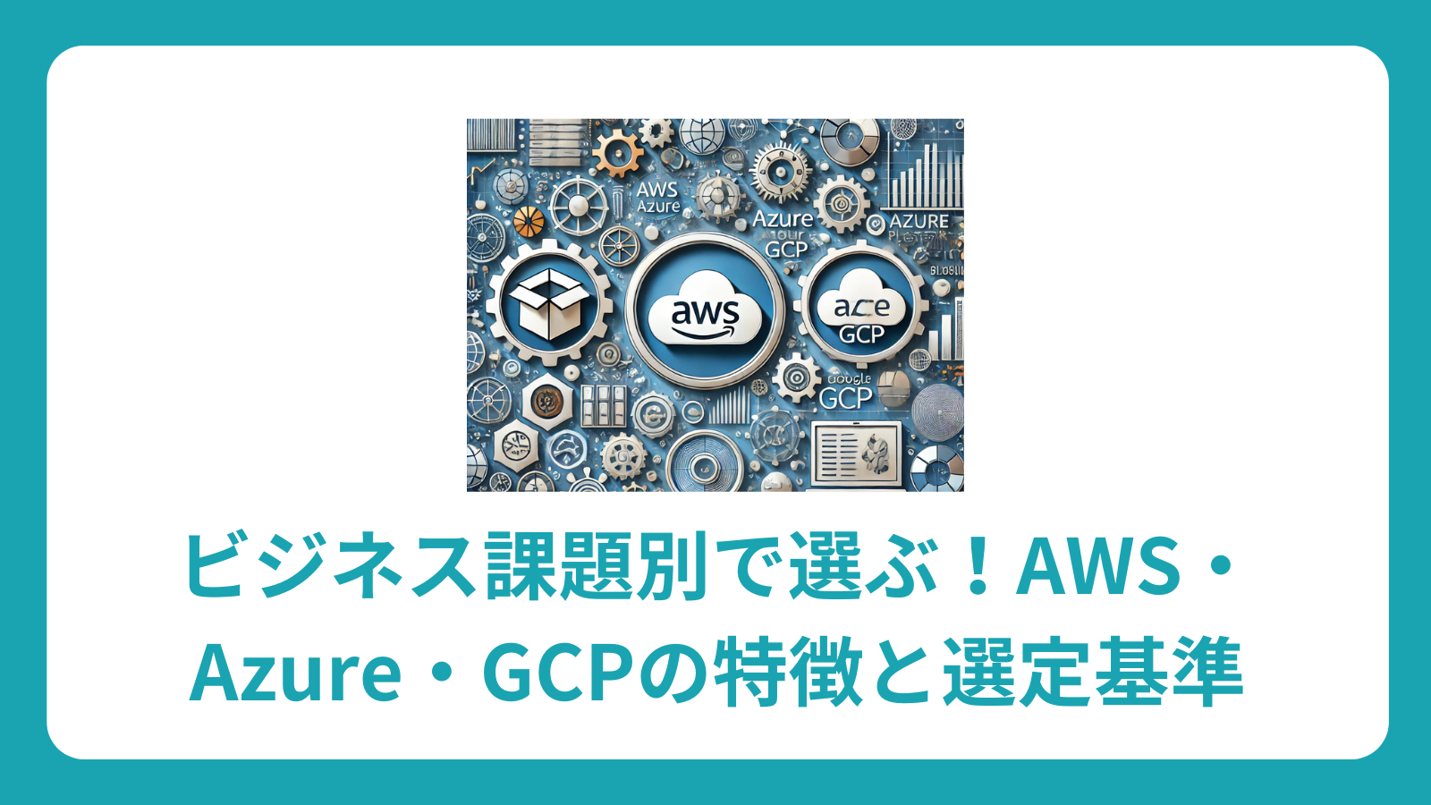 AWS vs Azure vs GCP 徹底比較ガイド：ビジネス課題別選択方法と特徴