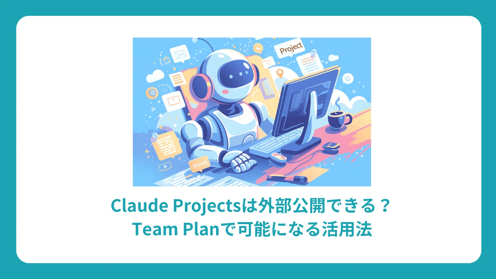 Claude Projectsは外部公開できる？Team Planで可能になる活用法