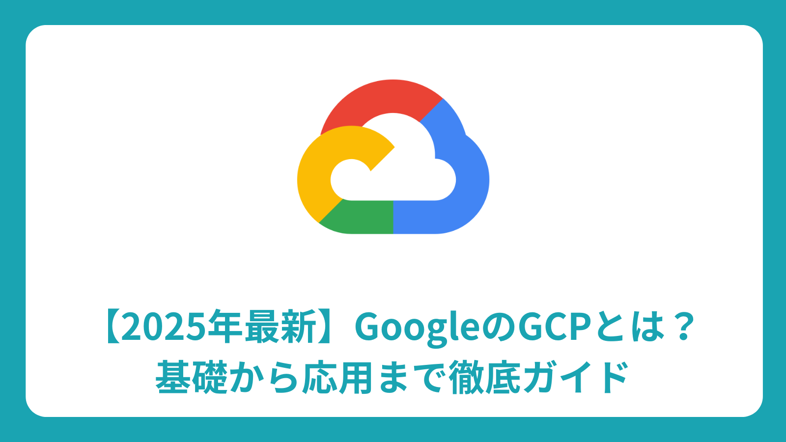 【2025年最新】GoogleのGCPとは？基礎から応用まで徹底ガイド