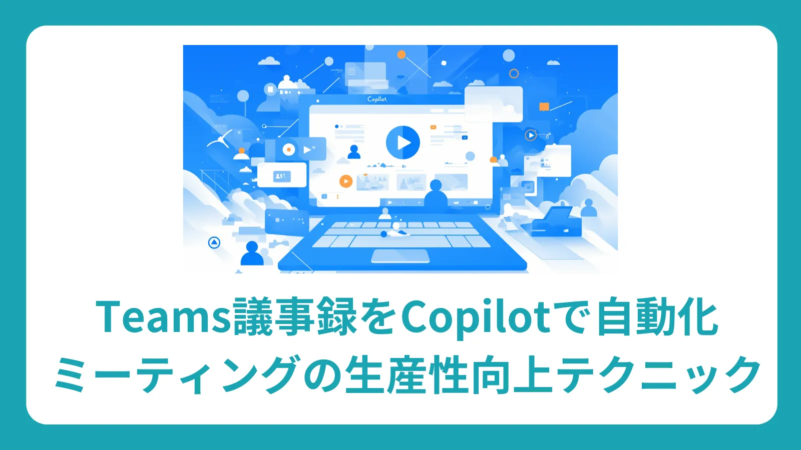 Teams議事録をCopilotで自動化：ミーティングの生産性向上テクニック