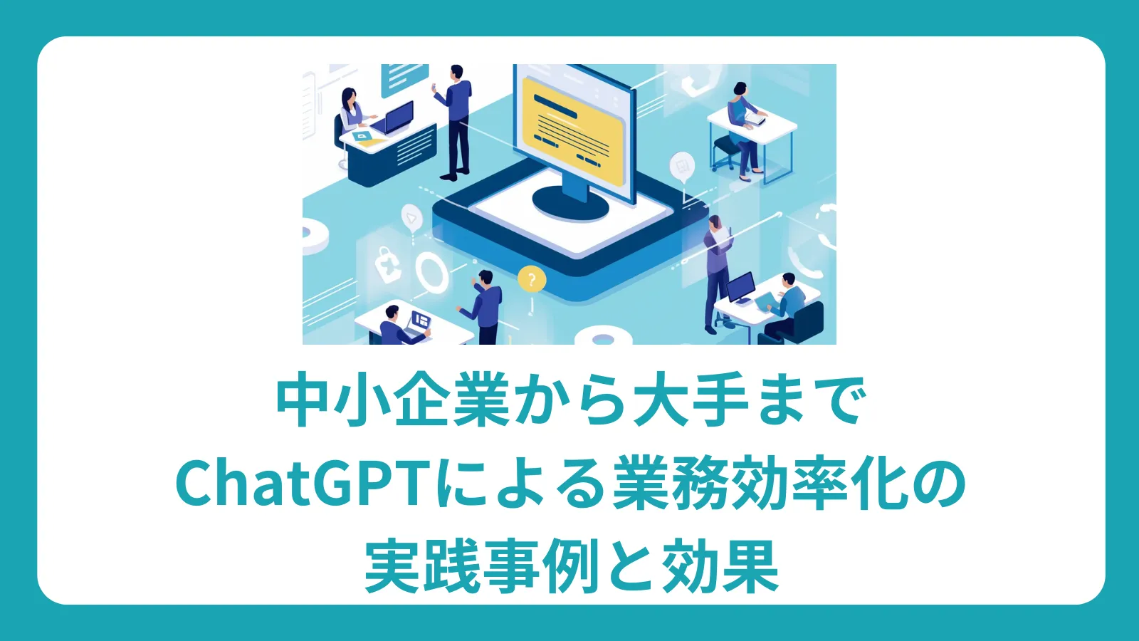 中小企業から大手まで：ChatGPTによる業務効率化の実践事例と効果